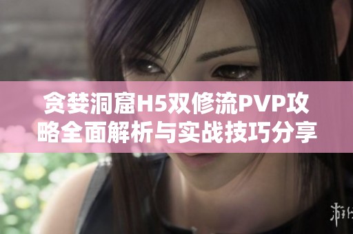 贪婪洞窟H5双修流PVP攻略全面解析与实战技巧分享