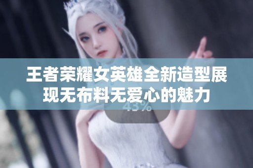 王者荣耀女英雄全新造型展现无布料无爱心的魅力