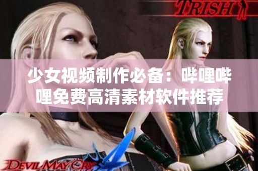 少女视频制作必备：哔哩哔哩免费高清素材软件推荐