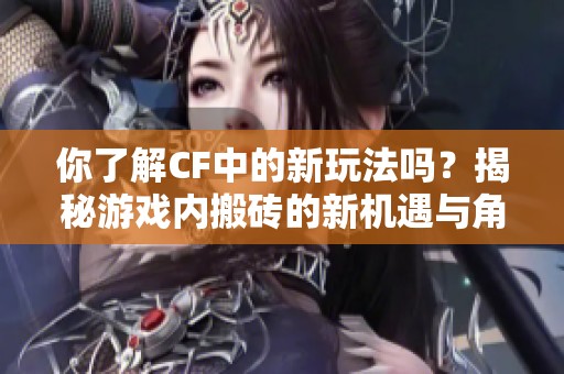 你了解CF中的新玩法吗？揭秘游戏内搬砖的新机遇与角色发展秘诀