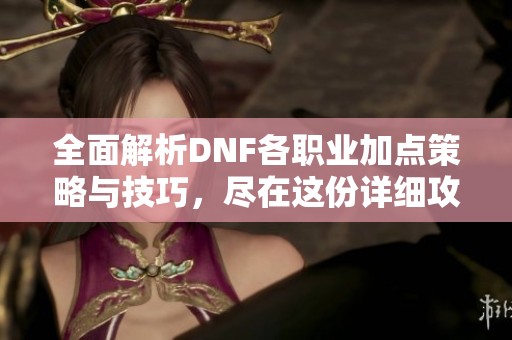 全面解析DNF各职业加点策略与技巧，尽在这份详细攻略中