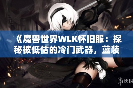 《魔兽世界WLK怀旧服：探秘被低估的冷门武器，蓝装搭配竟可超越橙装》