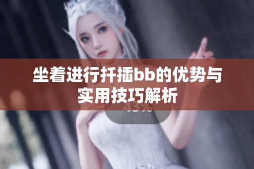 坐着进行扦插bb的优势与实用技巧解析