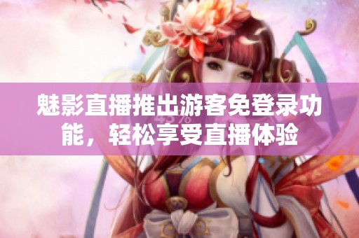 魅影直播推出游客免登录功能，轻松享受直播体验
