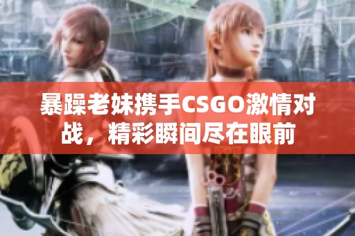 暴躁老妹携手CSGO激情对战，精彩瞬间尽在眼前