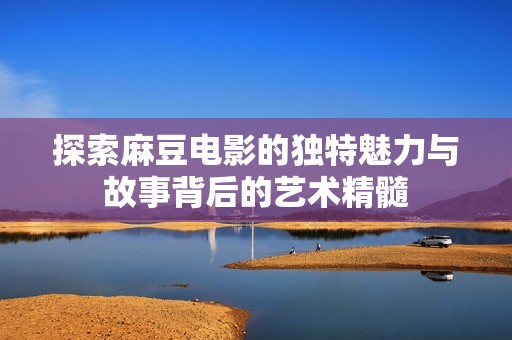 探索麻豆电影的独特魅力与故事背后的艺术精髓