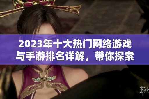 2023年十大热门网络游戏与手游排名详解，带你探索最受欢迎的游戏选择与玩法攻略