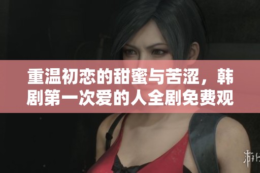重温初恋的甜蜜与苦涩，韩剧第一次爱的人全剧免费观看