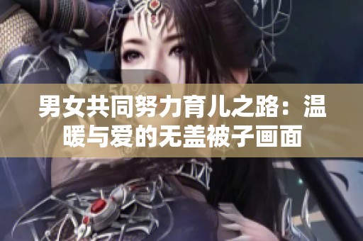 男女共同努力育儿之路：温暖与爱的无盖被子画面