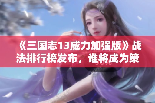 《三国志13威力加强版》战法排行榜发布，谁将成为策略之巅的霸主呢