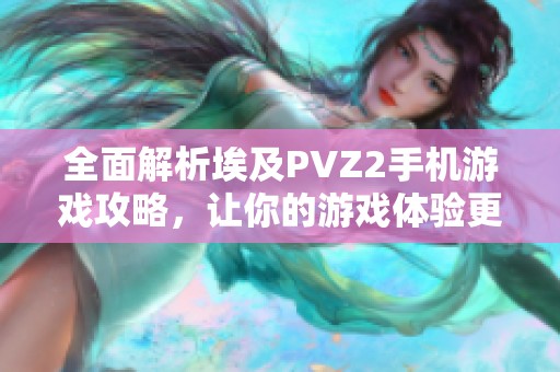 全面解析埃及PVZ2手机游戏攻略，让你的游戏体验更加精彩！