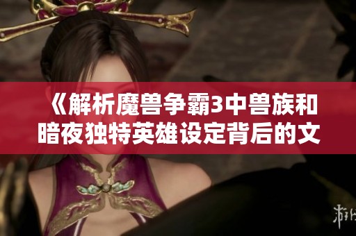 《解析魔兽争霸3中兽族和暗夜独特英雄设定背后的文化和设计理念》