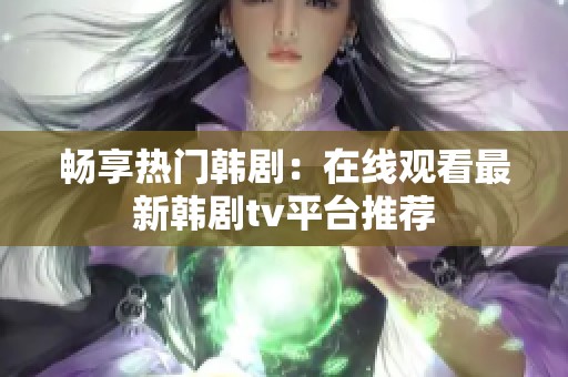 畅享热门韩剧：在线观看最新韩剧tv平台推荐