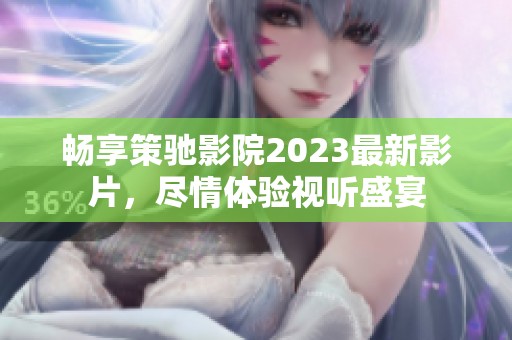 畅享策驰影院2023最新影片，尽情体验视听盛宴