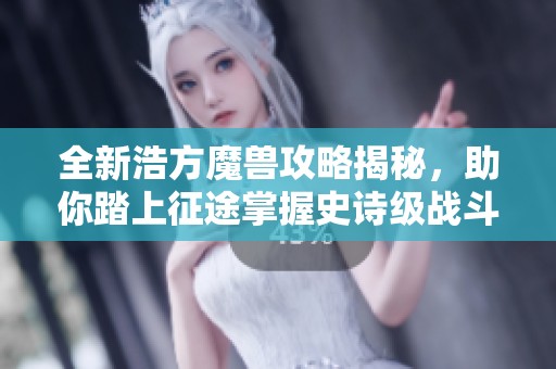 全新浩方魔兽攻略揭秘，助你踏上征途掌握史诗级战斗技巧与策略！