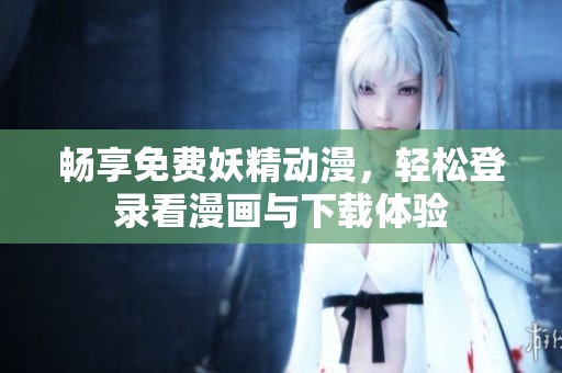 畅享免费妖精动漫，轻松登录看漫画与下载体验