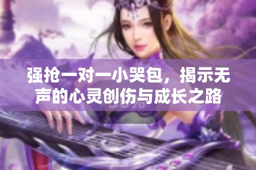 强抢一对一小哭包，揭示无声的心灵创伤与成长之路