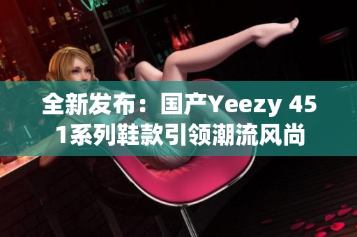 全新发布：国产Yeezy 451系列鞋款引领潮流风尚