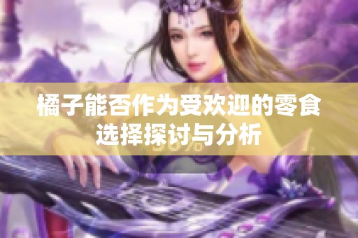 橘子能否作为受欢迎的零食选择探讨与分析