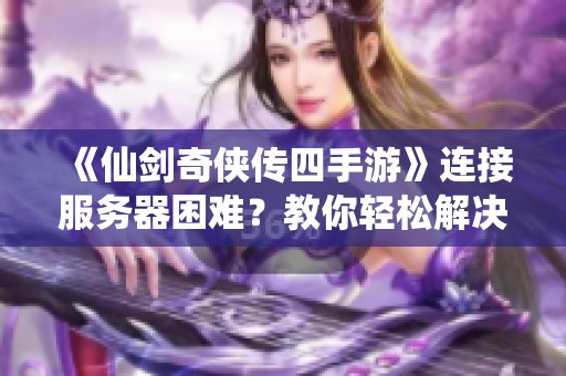 《仙剑奇侠传四手游》连接服务器困难？教你轻松解决的实用技巧与方法