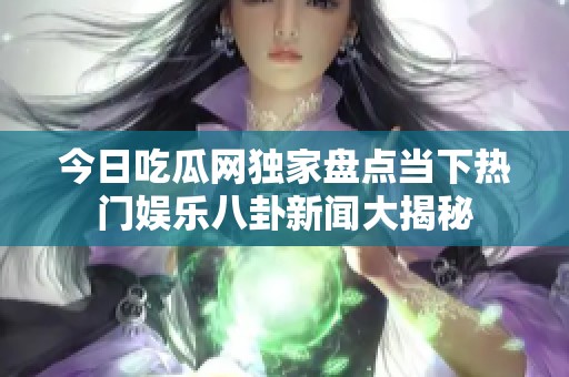 今日吃瓜网独家盘点当下热门娱乐八卦新闻大揭秘