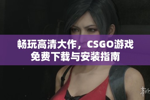 畅玩高清大作，CSGO游戏免费下载与安装指南