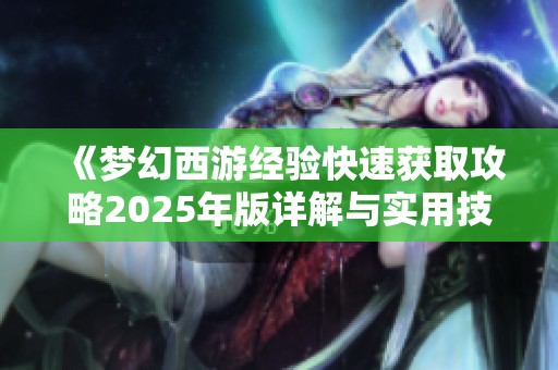 《梦幻西游经验快速获取攻略2025年版详解与实用技巧分享》