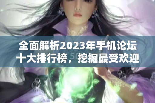 全面解析2023年手机论坛十大排行榜，挖掘最受欢迎的手机讨论平台和用户体验