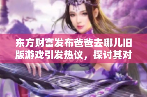 东方财富发布爸爸去哪儿旧版游戏引发热议，探讨其对家庭互动的影响与意义