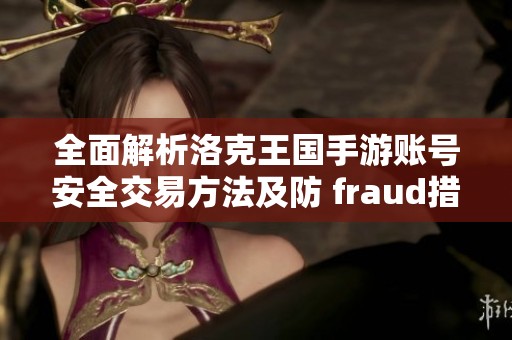 全面解析洛克王国手游账号安全交易方法及防 fraud措施 导航你的安全之旅