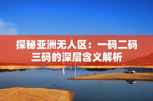 探秘亚洲无人区：一码二码三码的深层含义解析