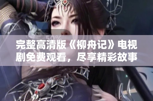 完整高清版《柳舟记》电视剧免费观看，尽享精彩故事与角色魅力