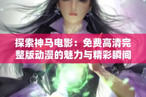 探索神马电影：免费高清完整版动漫的魅力与精彩瞬间