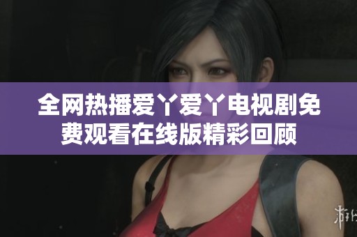 全网热播爱丫爱丫电视剧免费观看在线版精彩回顾
