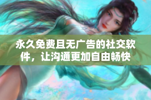 永久免费且无广告的社交软件，让沟通更加自由畅快