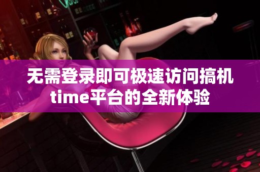 无需登录即可极速访问搞机time平台的全新体验