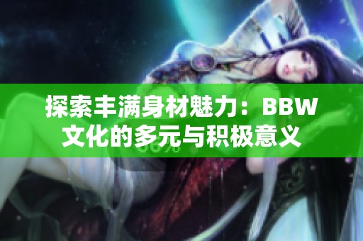 探索丰满身材魅力：BBW文化的多元与积极意义