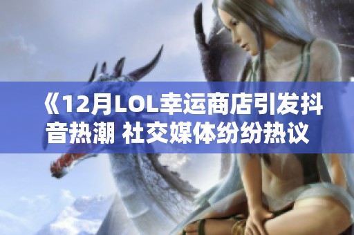 《12月LOL幸运商店引发抖音热潮 社交媒体纷纷热议购物体验》