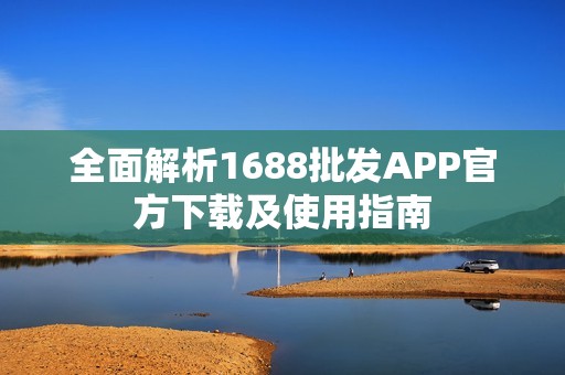 全面解析1688批发APP官方下载及使用指南