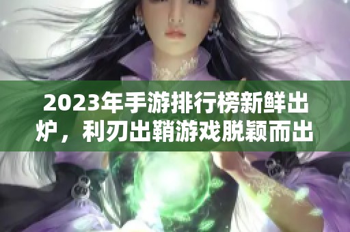 2023年手游排行榜新鲜出炉，利刃出鞘游戏脱颖而出引发玩家热议