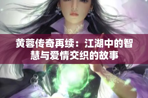 黄蓉传奇再续：江湖中的智慧与爱情交织的故事