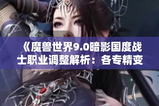 《魔兽世界9.0暗影国度战士职业调整解析：各专精变化与战斗策略深度剖析》