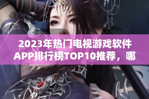 2023年热门电视游戏软件APP排行榜TOP10推荐，哪些应用最实用最受欢迎