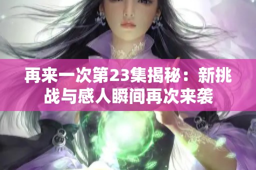 再来一次第23集揭秘：新挑战与感人瞬间再次来袭