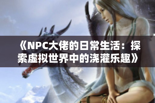 《NPC大佬的日常生活：探索虚拟世界中的浇灌乐趣》