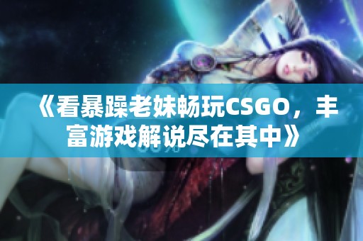 《看暴躁老妹畅玩CSGO，丰富游戏解说尽在其中》