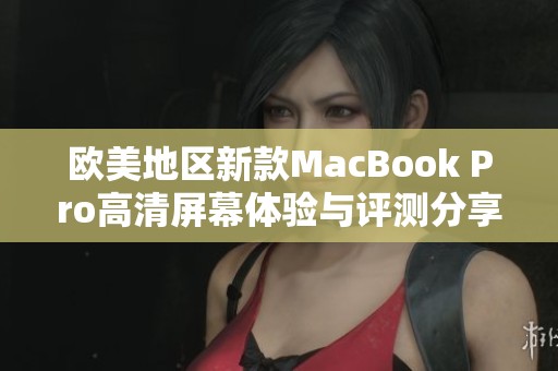 欧美地区新款MacBook Pro高清屏幕体验与评测分享