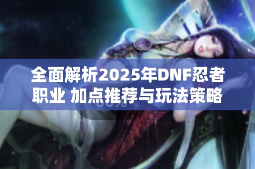 全面解析2025年DNF忍者职业 加点推荐与玩法策略详解