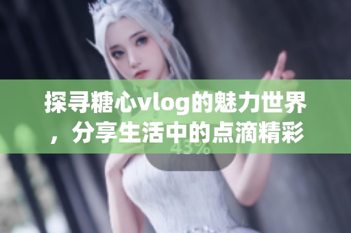 探寻糖心vlog的魅力世界，分享生活中的点滴精彩