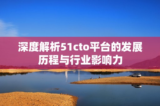 深度解析51cto平台的发展历程与行业影响力